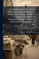 La Maravilla Del Siglo, Cartas A Maria Enriqueta O Sea Una Visita A Paris Y Londres Durante La Famosa Exhibicion De La Industria Universal De 1851: (382 P., [5] H. De Lam.)... 1141883759 Book Cover