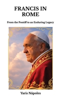 Francis in Rome, From the Pontiff to an Enduring Legacy B0H6H52C81 Book Cover