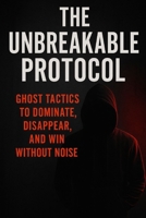 THE UNBREAKABLE PROTOCOL: GHOST TACTICS TO DOMINATE, DISAPPEAR, AND WIN WITHOUT NOISE B0FD9MBZ3X Book Cover