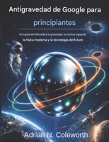 Google Anti Gravity para principiantes: Una guía sencilla sobre la gravedad, la ciencia espacial, la física moderna y la tecnología futura. (Spanish Edition) B0GJC7J4ND Book Cover