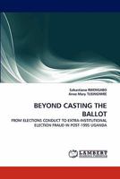 BEYOND CASTING THE BALLOT: FROM ELECTIONS CONDUCT TO EXTRA-INSTITUTIONAL ELECTION FRAUD IN POST-1995 UGANDA 3844316388 Book Cover