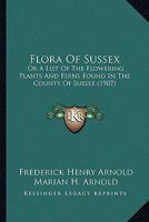 Flora Of Sussex: Or, A List Of The Flowering Plants & Ferns Found In The County Of Sussex, With Localities Of The Less Common Species... 0548879176 Book Cover