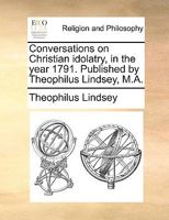 Conversations on Christian Idolatry, in the Year 1791. Published by Theophilus Lindsey, M.A 1170567231 Book Cover