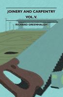 Joinery And Carpentry - A Practical And Authoritative Guide Dealing With All Branches Of The Craft Of Woodworking - Volume V. 1445504014 Book Cover