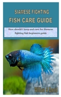 SIAMESE FIGHTING FISH CARE GUIDE: How should I keep and care for Siamese fighting fish beginners guide B08JMWGZMF Book Cover