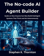 The No-code AI Agent Builder: Guide on How Anyone Can Now Build Intelligent Systems That Think and Act Autonomously B0FT3W665Q Book Cover