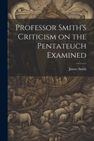 Professor Smith's Criticism on the Pentateuch Examined 102214491X Book Cover
