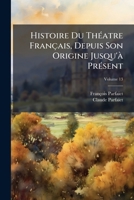 Histoire Du Th Atre Fran Ais, Depuis Son Origine Jusqu' PR Sent: Avec La Vie Des Plus C L Bres Po Tes Dramatiques, Un Catalogue Exact de Leur Pi Ces E 1175712728 Book Cover