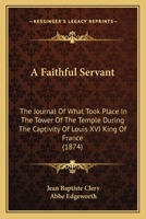 A Faithful Servant: The Journal Of What Took Place In The Tower Of The Temple During The Captivity Of Louis XVI King Of France 1166440176 Book Cover