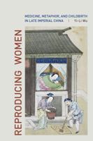 Reproducing Women: Medicine, Metaphor, and Childbirth in Late Imperial China 0520260686 Book Cover