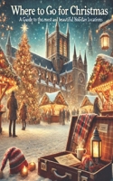 Where to Go for Christmas: A Guide to the Most Festive and Beautiful Holiday Locations B0DQ3VRQG1 Book Cover