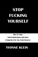 STOP FUCKING YOURSELF: How to Stop Self-Victimization and Start Living the Life You Truly Deserve B0BZF8PPJK Book Cover