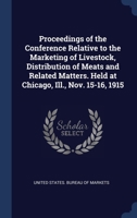 Proceedings of the Conference Relative to the Marketing of Livestock, Distribution of Meats and Related Matters. Held at Chicago, Ill., Nov. 15-16, 1915 1340327651 Book Cover