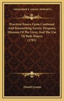 Practical Essays Upon Continual And Intermitting Fevers, Dropsies, Diseases Of The Liver, And The Use Of Bath Waters 1166199819 Book Cover
