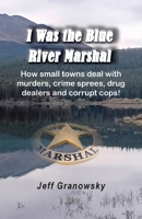 I Was the Blue River Marshal: How small towns deal with murders, crime sprees, drug dealers and corrupt cops! 1965754074 Book Cover