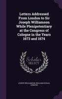 Letters Addressed from London to Sir Joseph Williamson While Plenipotentiary at the Congress of Cologne in the Years 1673 and 1674 1358340978 Book Cover
