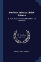 Perfect Christian Divine Science: Or, From Darkness Into Light, The New Era Philosophy 1377196135 Book Cover