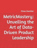 MetricMastery: Unveiling the Art of Data-Driven Product Leadership B0CFWC9X2K Book Cover