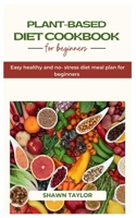 PLANT BASED DIET COOKBOOK FOR BEGINNERS: Easy healthy and no-stress diet meal plan for beginners B0CB29L9R8 Book Cover