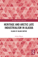 Heritage and Arctic Late Industrialism in Alaska: Island of Inland Empire (Routledge Studies in Heritage) 104110667X Book Cover