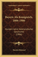Bayern Als Konigreich, 1806-1906: Hundert Jahre Vaterlandischer Geschichte (1906) 1167587480 Book Cover