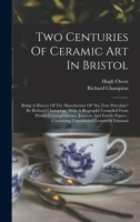 Two Centuries Of Ceramic Art In Bristol: Being A History Of The Manufacture Of "the True Porcelain" By Richard Champion : With A Biography Compiled ... : Containing Unpublished Letters Of Edmund... 101618588X Book Cover