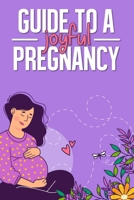 Guide to a Joyful Pregnancy: Everything You Need to Know About a First Time Healthy Pregnancy B0BXMYJGTS Book Cover