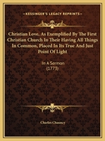 Christian Love, As Exemplified By The First Christian Church In Their Having All Things In Common, Placed In Its True And Just Point Of Light: In A Sermon (1773) 1104082500 Book Cover