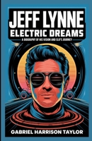 JEFF LYNNE: ELECTRIC DREAMS: A Biography of His Vision and ELO’s Journey B0DVLMSXNY Book Cover