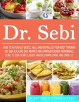 Dr. Sebi: How to Naturally Detox, Heal and Revitalize your Body through Dr. Sebi Alkaline Diet Recipes and approved herbs. Nutritional guide to cure Herpes, Liver,High blood pressure and Diabetes B088GNKCM7 Book Cover