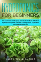 Hydroponics for Beginners: The Complete and Step-By-Step Guide to Build a Perfect Hydroponics System and Start Growing Fruits, Vegetables, and Herbs Without Soil B085RS9P6J Book Cover