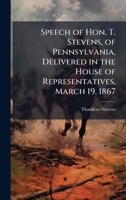 Speech of Hon. T. Stevens, of Pennsylvania, Delivered in the House of Representatives, March 19, 1867 102516282X Book Cover