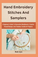 Hand Embroidery Stitches And Samplers: A Beginner’s Guide To Decorative Needlework, Creative Thread Designs, And Timeless Textile Art Projects B0FQCMG626 Book Cover