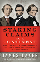 Staking Claims to a Continent: John A. Macdonald, Abraham Lincoln, Jefferson Davis, and the Making of North America 1487002319 Book Cover