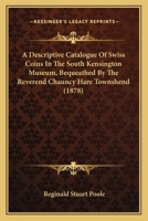 A Descriptive Catalogue of the Swiss Coins in the South Kensington Museum, Bequeathed by the Reverend Chauncy Hare Townshend 1344757227 Book Cover