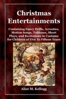 Christmas Entertainments: Containing Fancy Drills, Acrostics, Motion Songs, Tableaux, Short Plays, Recitations in Costume, for Children of Five to Fifteen Years 9367244134 Book Cover