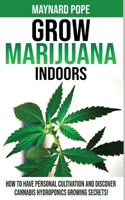 Grow Marijuana Indoors: How to Have Personal Cultivation and Discover Cannabis Hydroponics Growing Secrets! A Beginner's Guide on Marijuana Horticulture! The Indoors/Outdoors and Hydroponics Medical G 1802763414 Book Cover