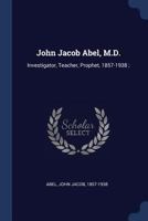 John Jacob Abel, M.D.: investigator, teacher, prophet, 1857-1938 ; 1014421721 Book Cover