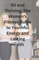 50 and Thriving:: The Women’s Fitness Guide to Youthful Energy and Lasting Health B0F1KTXH3C Book Cover