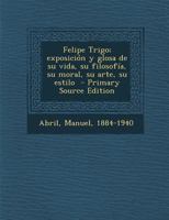Felipe Trigo; Exposicion y Glosa de Su Vida, Su Filosofia, Su Moral, Su Arte, Su Estilo - Primary Source Edition 1173107789 Book Cover