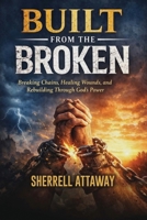 Built From The Broken: Breaking Chains, Healing Wounds, and Rebuilding Through God's Power B0GZGV7BHK Book Cover