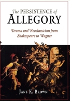 The Persistence of Allegory: Drama and Neoclassicism from Shakespeare to Wagner 0812239660 Book Cover