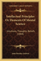 Intellectual Principles Or Elements Of Mental Science: Intuitions, Thoughts, Beliefs 1164902636 Book Cover
