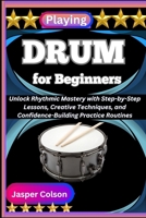 PLAYING DRUM FOR BEGINNERS: Unlock Rhythmic Mastery with Step-by-Step Lessons, Creative Techniques, and Confidence-Building Practice Routines B0FF562K12 Book Cover