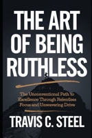 The Art of Being Ruthless: The Unconventional Path to Excellence Through Relentless Focus and Unwavering Drive (The Art of Life Series of Books) B0DWXRSQ3N Book Cover