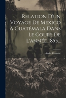 Relation D'un Voyage De Mexico À Guatémala Dans Le Cours De L'année 1855... 1022320181 Book Cover