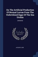 On The Artificial Production Of Normal Larvae From The Unfertilized Eggs Of The Sea Urchin: (arbacia)... 1377191338 Book Cover