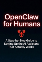 Openclaw for Humans: A Step-by-Step Guide to Setting Up the AI Assistant That Actually Works B0GMHGB7KB Book Cover