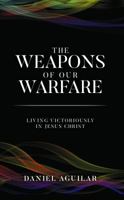 The Weapons of Our Warfare: Living Victoriously in Jesus Christ 057861975X Book Cover