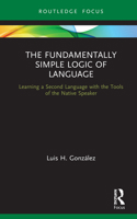 The Fundamentally Simple Logic of Language: Learning a Second Language with the Tools of the Native Speaker 0367688298 Book Cover